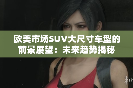 欧美市场SUV大尺寸车型的前景展望：未来趋势揭秘