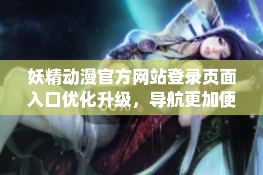 妖精动漫官方网站登录页面入口优化升级，导航更加便捷多元(1)