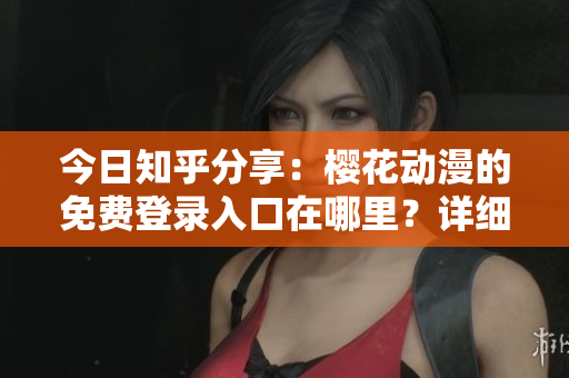 今日知乎分享：樱花动漫的免费登录入口在哪里？详细教程来了！