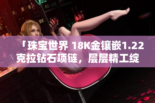「珠宝世界 18K金镶嵌1.22克拉钻石项链，层层精工绽放璀璨」