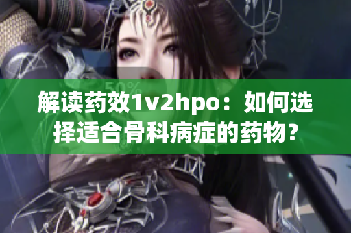 解读药效1v2hpo：如何选择适合骨科病症的药物？