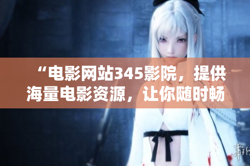 “电影网站345影院，提供海量电影资源，让你随时畅享电影盛宴”