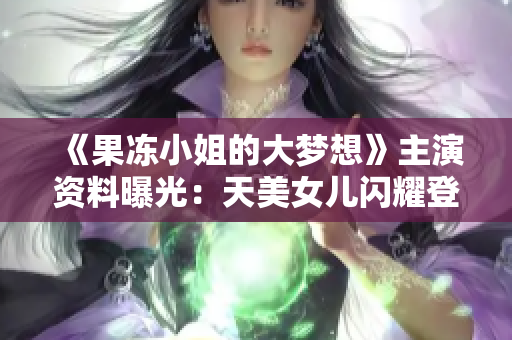 《果冻小姐的大梦想》主演资料曝光：天美女儿闪耀登场