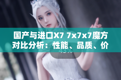 国产与进口X7 7x7x7魔方对比分析：性能、品质、价格全面对比