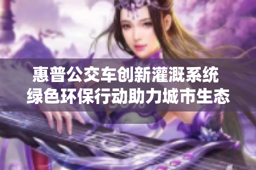 惠普公交车创新灌溉系统 绿色环保行动助力城市生态
