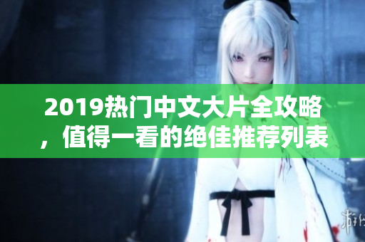2019热门中文大片全攻略，值得一看的绝佳推荐列表！