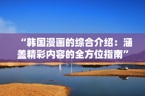 “韩国漫画的综合介绍：涵盖精彩内容的全方位指南”