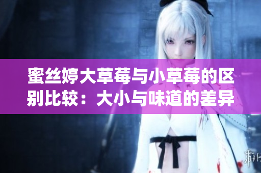 蜜丝婷大草莓与小草莓的区别比较：大小与味道的差异(1)