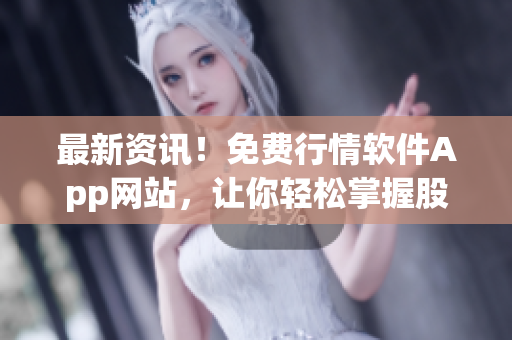 最新资讯！免费行情软件App网站，让你轻松掌握股市时刻变化！