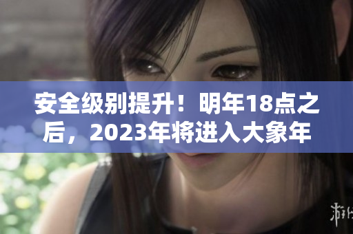 安全级别提升！明年18点之后，2023年将进入大象年代