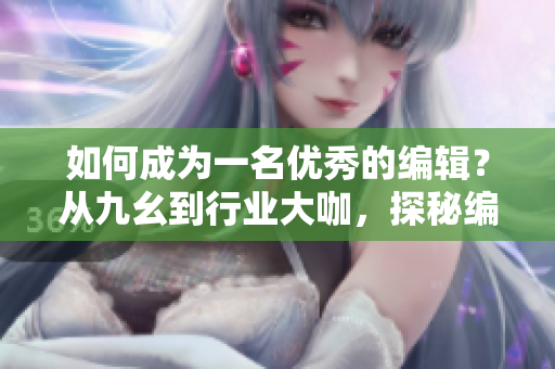 如何成为一名优秀的编辑？从九幺到行业大咖，探秘编辑圈的进阶之路！