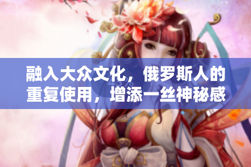 融入大众文化，俄罗斯人的重复使用，增添一丝神秘感