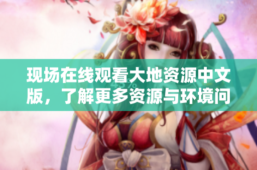 现场在线观看大地资源中文版，了解更多资源与环境问题