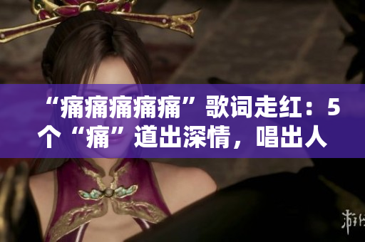 “痛痛痛痛痛”歌词走红：5个“痛”道出深情，唱出人生经历