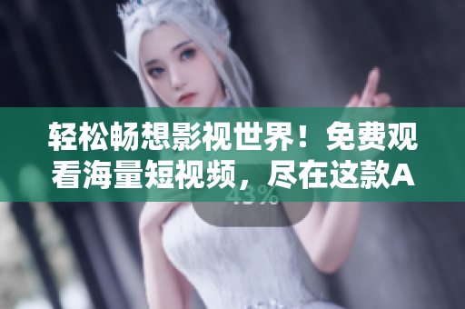 轻松畅想影视世界！免费观看海量短视频，尽在这款APP软件