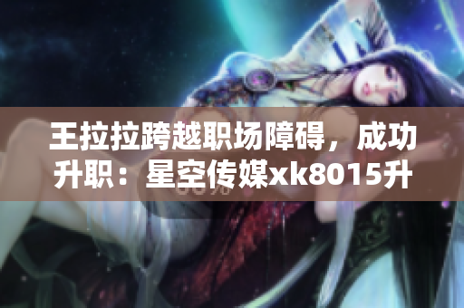 王拉拉跨越职场障碍，成功升职：星空传媒xk8015升职记