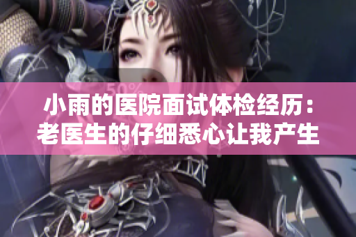 小雨的医院面试体检经历：老医生的仔细悉心让我产生了意外的感受