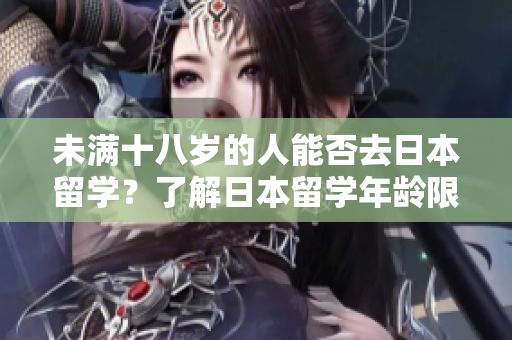 未满十八岁的人能否去日本留学？了解日本留学年龄限制及相关政策