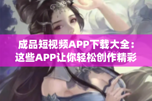成品短视频APP下载大全：这些APP让你轻松创作精彩视频(1)