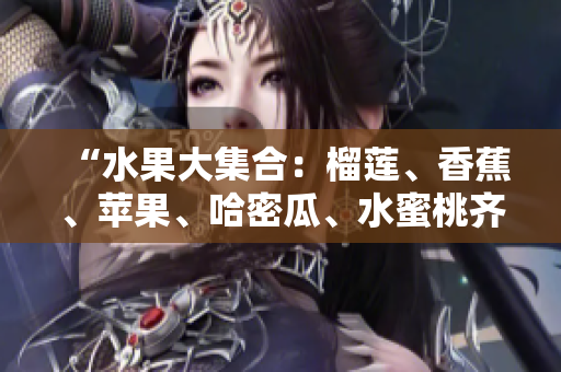 “水果大集合：榴莲、香蕉、苹果、哈密瓜、水蜜桃齐聚一堂”