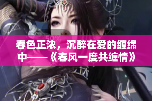 春色正浓，沉醉在爱的缠绵中——《春风一度共缠情》阅读全文