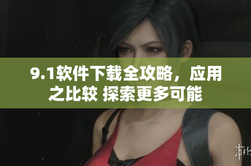 9.1软件下载全攻略，应用之比较 探索更多可能