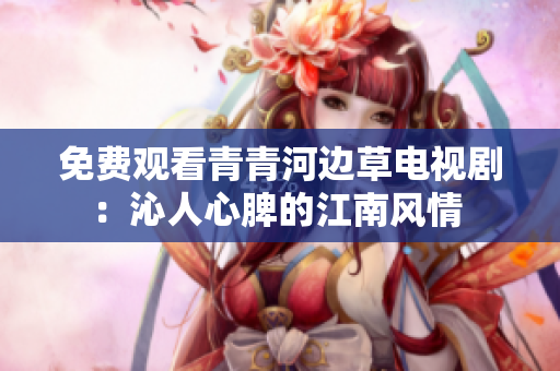 免费观看青青河边草电视剧：沁人心脾的江南风情 