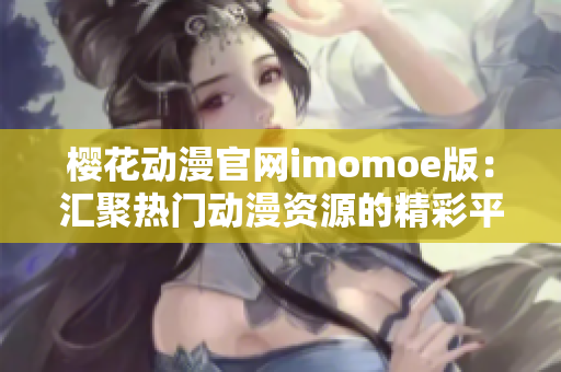 樱花动漫官网imomoe版：汇聚热门动漫资源的精彩平台