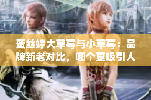 蜜丝婷大草莓与小草莓：品牌新老对比，哪个更吸引人？(1)