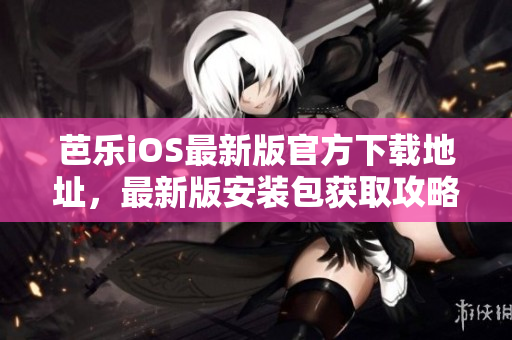芭乐iOS最新版官方下载地址，最新版安装包获取攻略