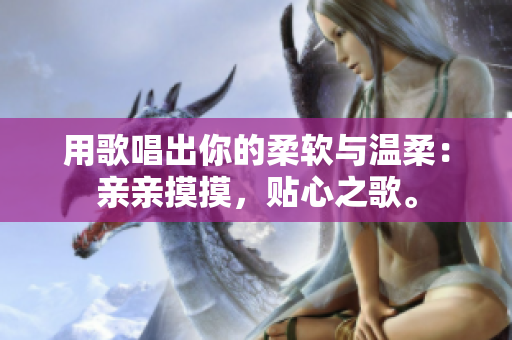 用歌唱出你的柔软与温柔：亲亲摸摸，贴心之歌。