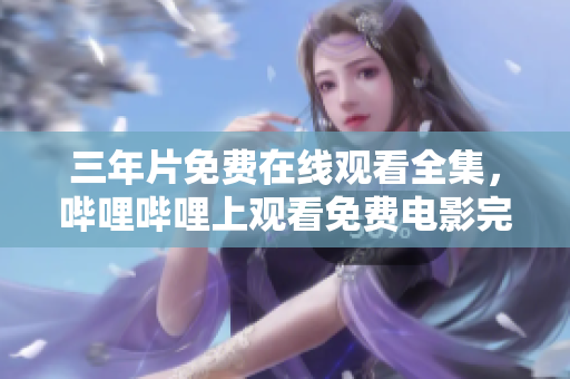 三年片免费在线观看全集，哔哩哔哩上观看免费电影完整版