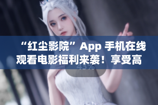 “红尘影院”App 手机在线观看电影福利来袭！享受高清流畅观影体验！