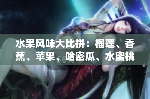 水果风味大比拼：榴莲、香蕉、苹果、哈密瓜、水蜜桃的全面对比(1)