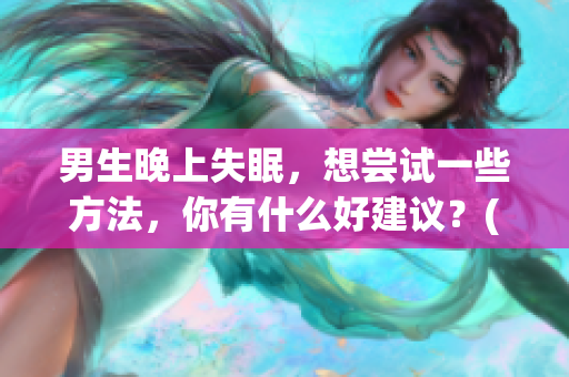 男生晚上失眠，想尝试一些方法，你有什么好建议？(1)