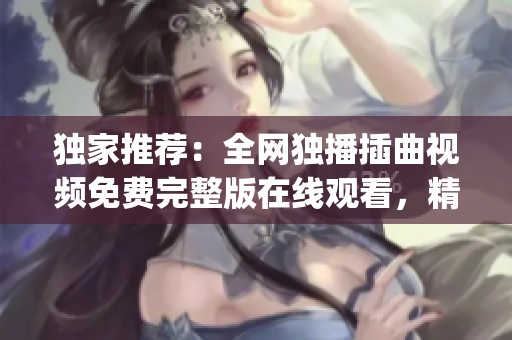 独家推荐：全网独播插曲视频免费完整版在线观看，精彩不容错过(1)