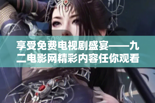 享受免费电视剧盛宴——九二电影网精彩内容任你观看