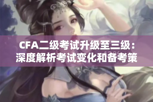 CFA二级考试升级至三级：深度解析考试变化和备考策略