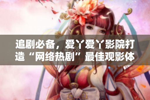 追剧必备，爱丫爱丫影院打造“网络热剧”最佳观影体验