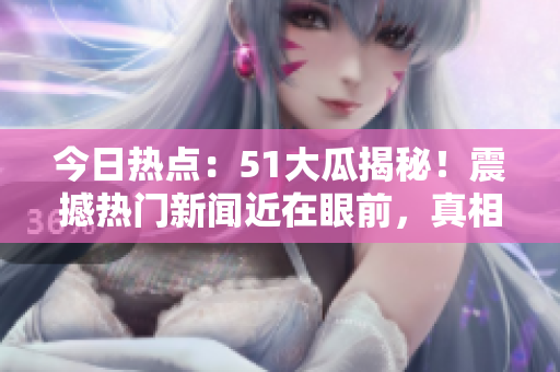 今日热点:51大瓜揭秘!震撼热门新闻近在眼前,真相让人目瞪口呆! 今日热点:51大瓜揭秘!震撼热门新闻近在眼前,真相让人目瞪口呆!