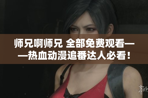 师兄啊师兄 全部免费观看——热血动漫追番达人必看！