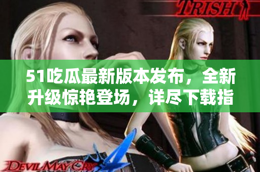 51吃瓜最新版本发布，全新升级惊艳登场，详尽下载指南！