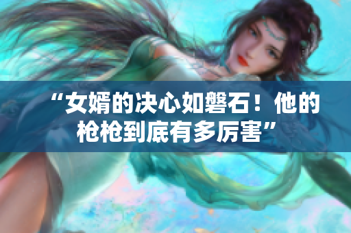 “女婿的决心如磐石！他的枪枪到底有多厉害”