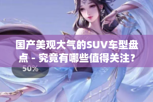 国产美观大气的SUV车型盘点 - 究竟有哪些值得关注？(1)