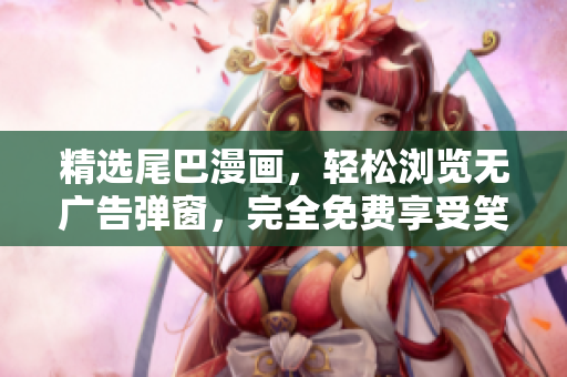精选尾巴漫画，轻松浏览无广告弹窗，完全免费享受笑果连连的入口体验