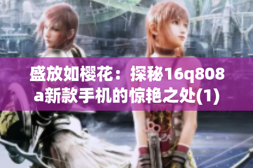 盛放如樱花：探秘16q808a新款手机的惊艳之处(1)