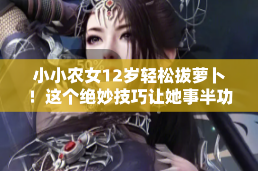 小小农女12岁轻松拔萝卜！这个绝妙技巧让她事半功倍