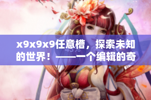 x9x9x9任意槽，探索未知的世界！——一个编辑的奇幻之旅