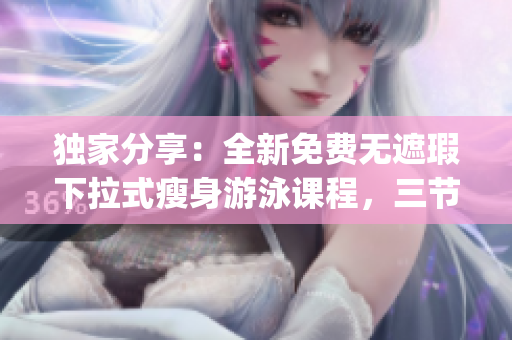 独家分享：全新免费无遮瑕下拉式瘦身游泳课程，三节课练就完美曲线(1)