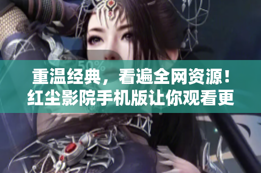 重温经典，看遍全网资源！红尘影院手机版让你观看更便利！从此不用为追剧发愁！